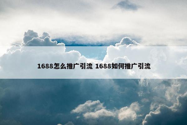 1688怎么推广引流 1688如何推广引流