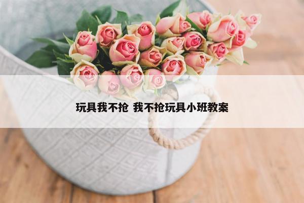 玩具我不抢 我不抢玩具小班教案