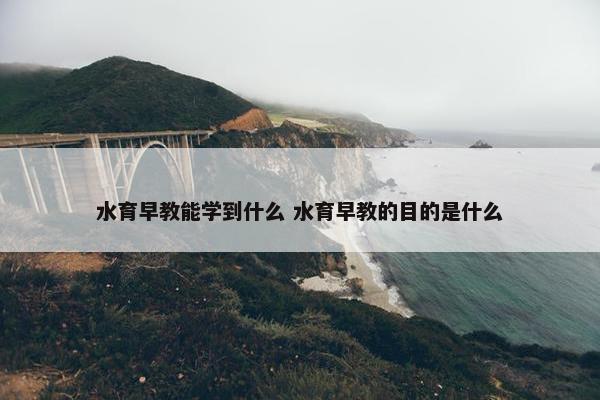 水育早教能学到什么 水育早教的目的是什么