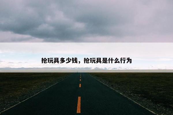 抢玩具多少钱，抢玩具是什么行为