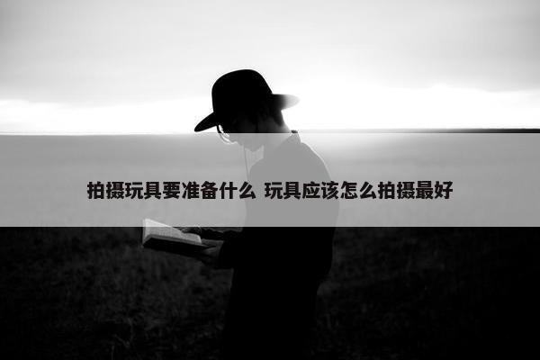 拍摄玩具要准备什么 玩具应该怎么拍摄最好