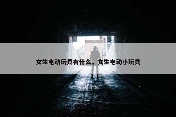 女生电动玩具有什么，女生电动小玩具