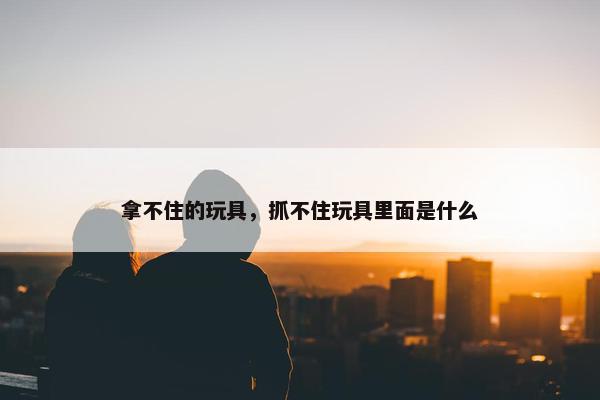 拿不住的玩具，抓不住玩具里面是什么