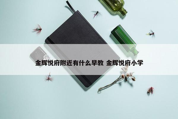 金辉悦府附近有什么早教 金辉悦府小学