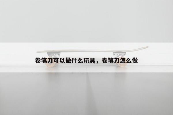 卷笔刀可以做什么玩具，卷笔刀怎么做