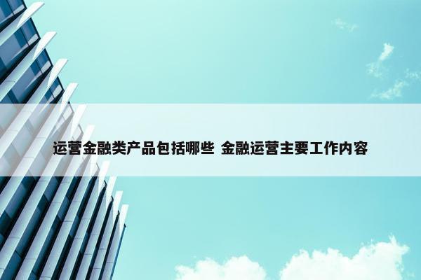 运营金融类产品包括哪些 金融运营主要工作内容