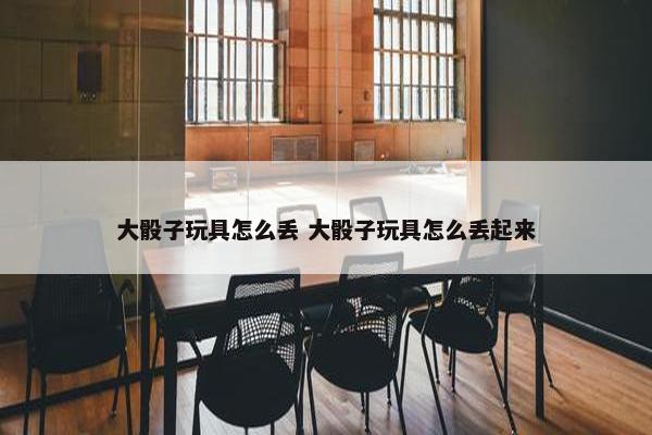 大骰子玩具怎么丢 大骰子玩具怎么丢起来