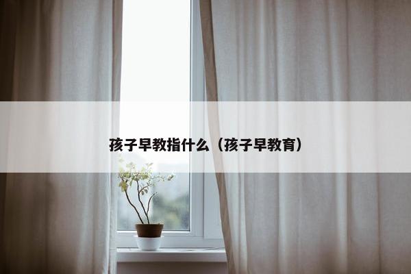 孩子早教指什么（孩子早教育）