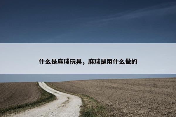 什么是麻球玩具，麻球是用什么做的