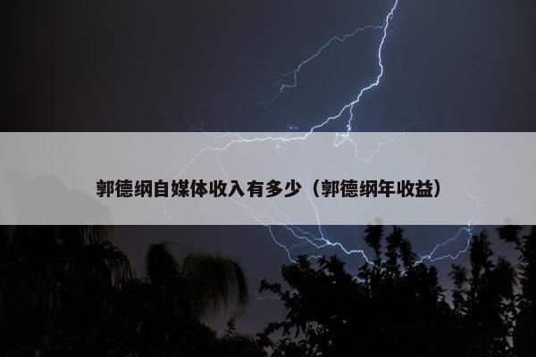 郭德纲自媒体收入有多少（郭德纲年收益）