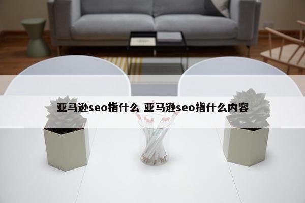 亚马逊seo指什么 亚马逊seo指什么内容