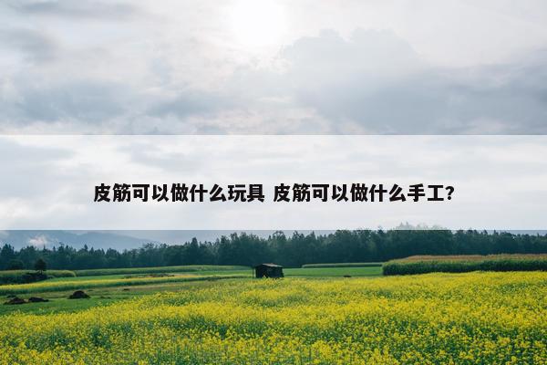 皮筋可以做什么玩具 皮筋可以做什么手工?