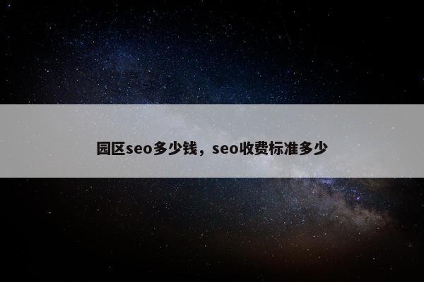 园区seo多少钱，seo收费标准多少