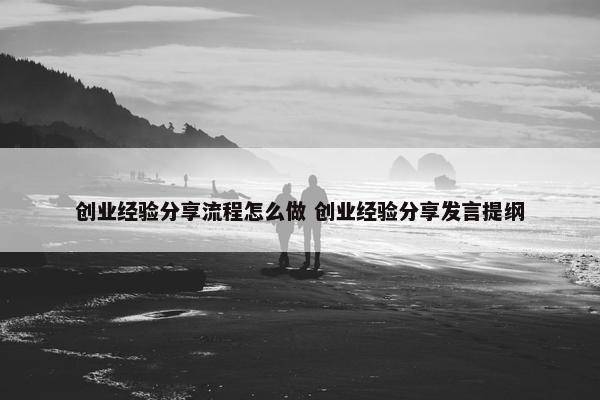 创业经验分享流程怎么做 创业经验分享发言提纲