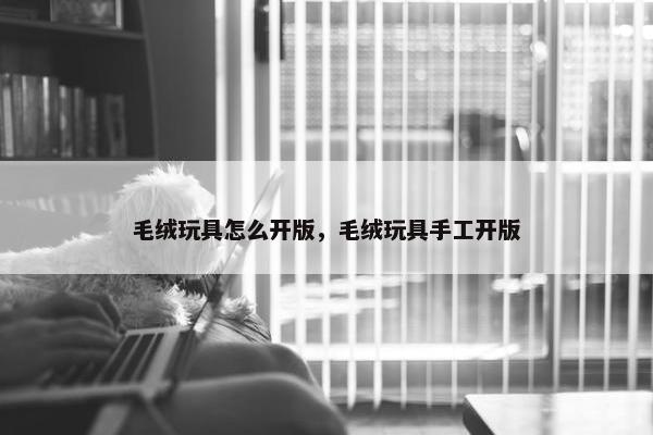 毛绒玩具怎么开版，毛绒玩具手工开版