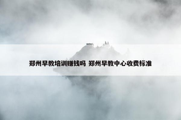 郑州早教培训赚钱吗 郑州早教中心收费标准