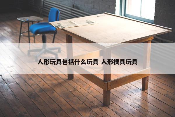 人形玩具包括什么玩具 人形模具玩具