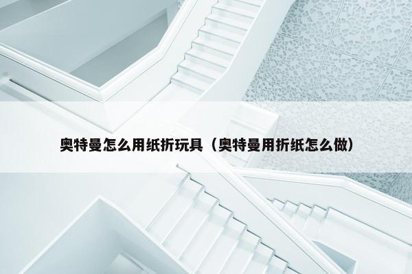 奥特曼怎么用纸折玩具（奥特曼用折纸怎么做）