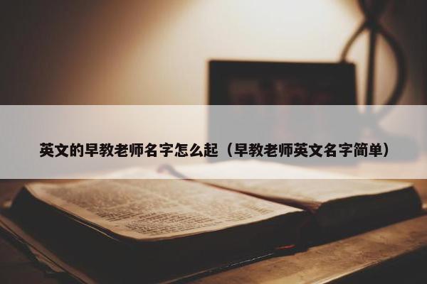 英文的早教老师名字怎么起（早教老师英文名字简单）