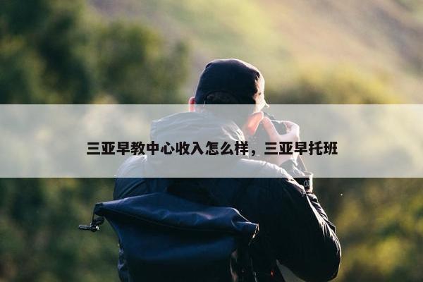 三亚早教中心收入怎么样，三亚早托班