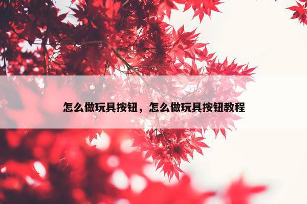 怎么做玩具按钮，怎么做玩具按钮教程