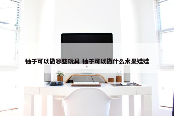 柚子可以做哪些玩具 柚子可以做什么水果娃娃