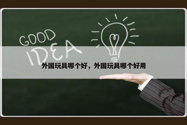 外国玩具哪个好，外国玩具哪个好用