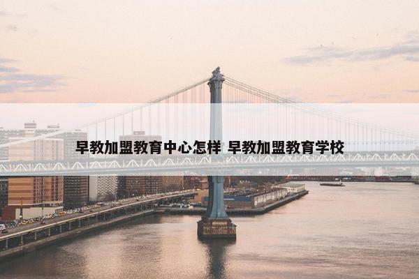 早教加盟教育中心怎样 早教加盟教育学校