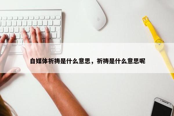 自媒体祈祷是什么意思，祈祷是什么意思呢