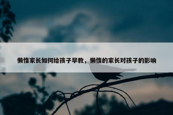 懒惰家长如何给孩子早教，懒惰的家长对孩子的影响