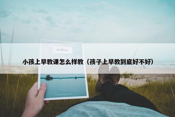 小孩上早教课怎么样教（孩子上早教到底好不好）