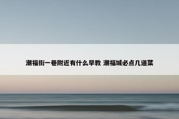 潮福街一巷附近有什么早教 潮福城必点几道菜