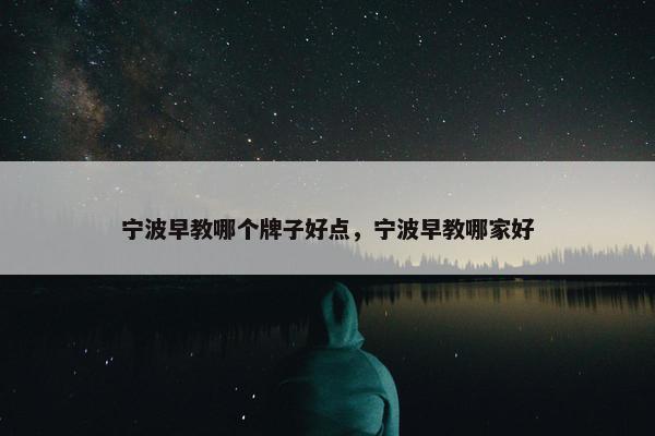 宁波早教哪个牌子好点，宁波早教哪家好