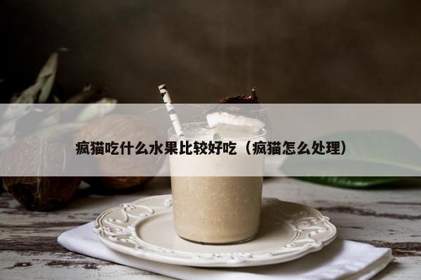 疯猫吃什么水果比较好吃（疯猫怎么处理）