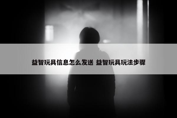 益智玩具信息怎么发送 益智玩具玩法步骤