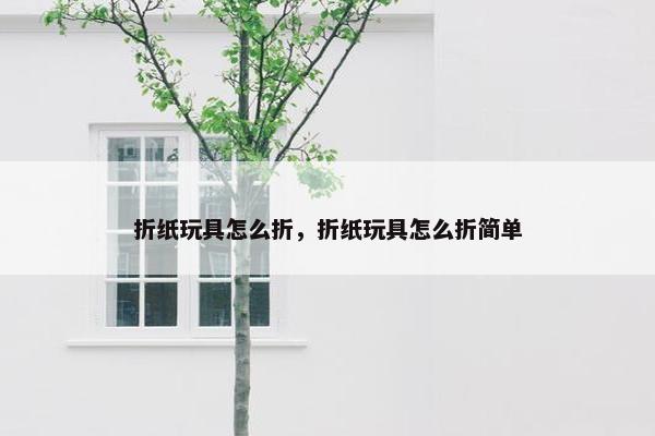 折纸玩具怎么折，折纸玩具怎么折简单