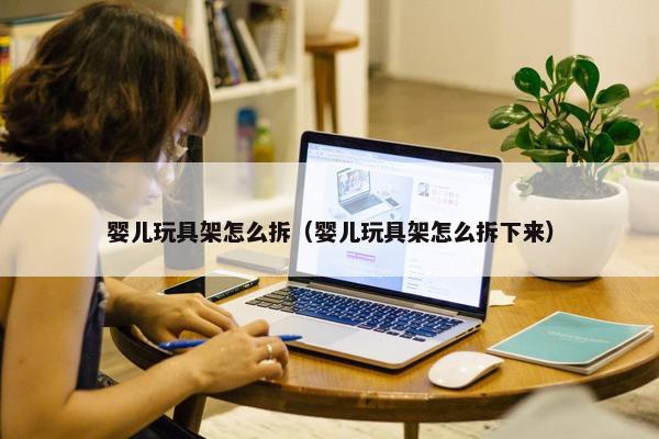 婴儿玩具架怎么拆（婴儿玩具架怎么拆下来）