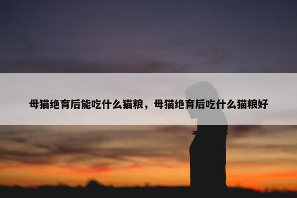 母猫绝育后能吃什么猫粮，母猫绝育后吃什么猫粮好