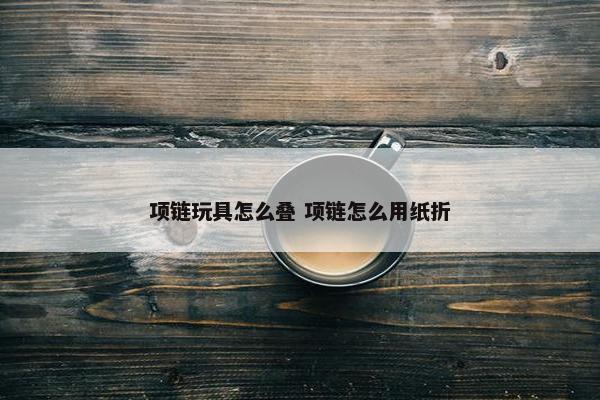 项链玩具怎么叠 项链怎么用纸折