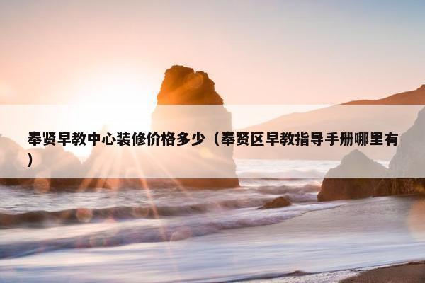 奉贤早教中心装修价格多少（奉贤区早教指导手册哪里有）