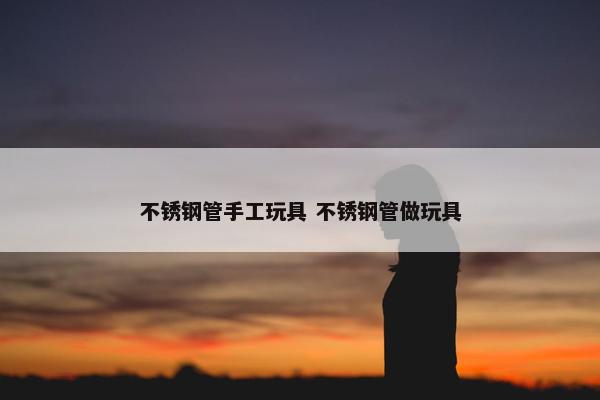 不锈钢管手工玩具 不锈钢管做玩具