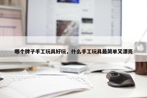 哪个牌子手工玩具好玩，什么手工玩具最简单又漂亮