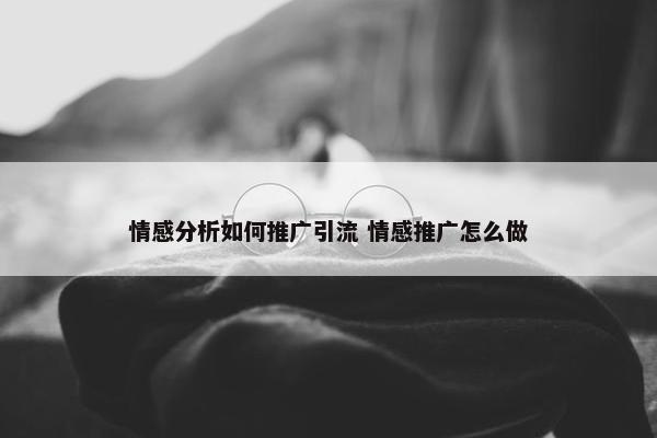 情感分析如何推广引流 情感推广怎么做