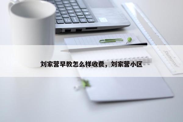 刘家营早教怎么样收费，刘家营小区