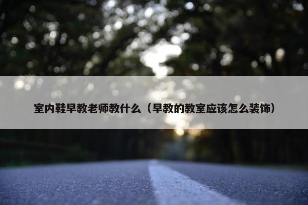 室内鞋早教老师教什么（早教的教室应该怎么装饰）