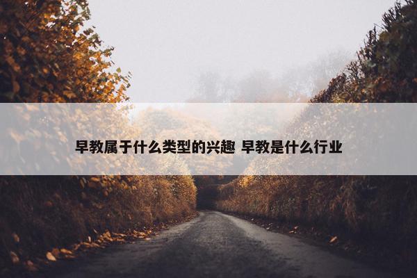 早教属于什么类型的兴趣 早教是什么行业