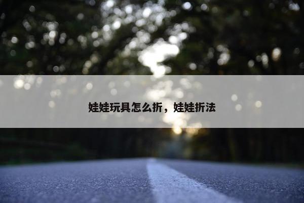 娃娃玩具怎么折，娃娃折法