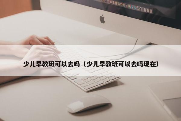 少儿早教班可以去吗（少儿早教班可以去吗现在）