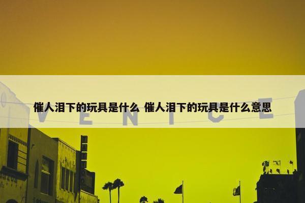 催人泪下的玩具是什么 催人泪下的玩具是什么意思