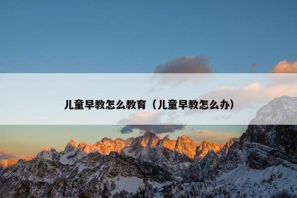 儿童早教怎么教育（儿童早教怎么办）